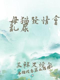 母猫发情会不会乱尿