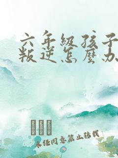 六年级孩子厌学叛逆怎么办