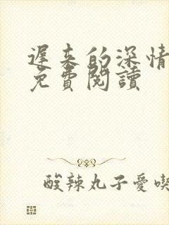 迟来的深情全文免费阅读