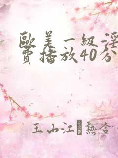 欧美一级淫片免费播放40分钟