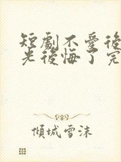 短剧不爱后白月光后悔了完整版时长