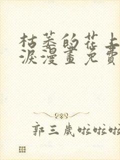 枯萎的花上的眼泪漫画免费阅读全文