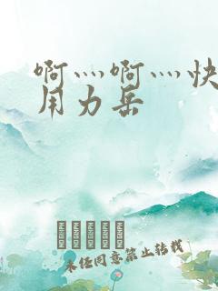 啊灬啊灬快点灬用力岳