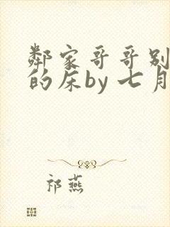 邻家哥哥别上我的床by 七月晴