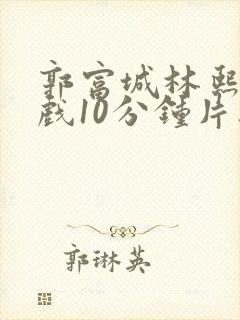 郭富城林熙蕾床戏10分钟片段