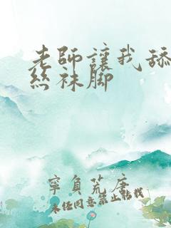 老师让我舔她的丝袜脚