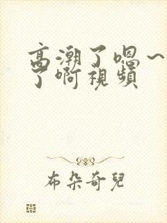 高潮了嗯～喷水了啊视频