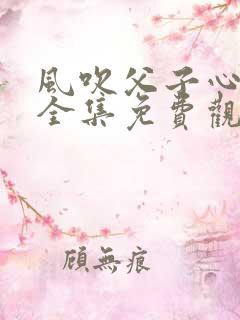 风吹父子心短剧全集免费观看高清在线