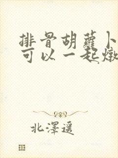 排骨胡萝卜冬瓜可以一起炖吗