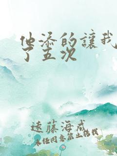 他添的让我高潮了五次
