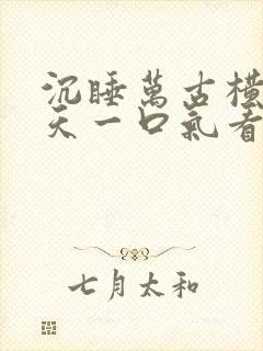 沉睡万古横扫诸天一口气看完全集