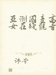 亚洲国产高清美女在线观看