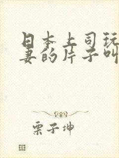 日本上司玩弄人妻的片子叫什么