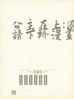公主在上:国师请下轿漫画免费在线观看