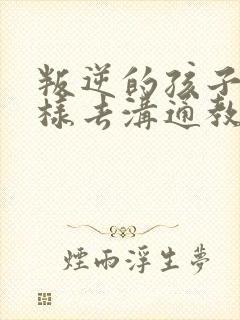 叛逆的孩子该怎样去沟通教育