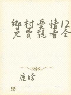 乡村爱情12部免费观看全集完整版