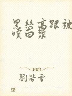 黑丝高跟被插直喷白浆