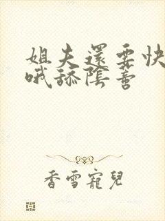 姐夫还要快嗯啊哦舔阴蒂