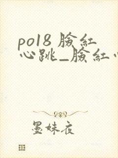 po18 脸红心跳_脸红心跳_自由的小说阅读网