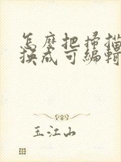怎么把扫描件转换成可编辑的电子版