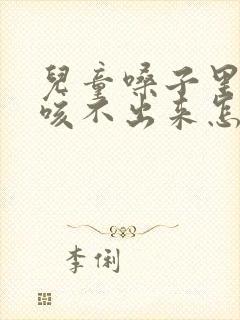 儿童嗓子里有痰咳不出来怎么办