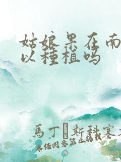 姑娘果在南方可以种植吗
