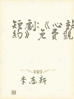 短剧:《心动之约》免费观看