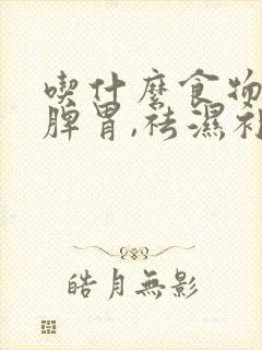 吃什么食物能健脾胃,祛湿补气呢