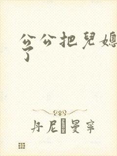 公公把儿媳妇操了