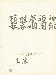 颈椎压迫神经引起吞咽困难