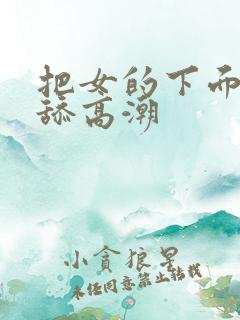 把女的下面扒开舔高潮