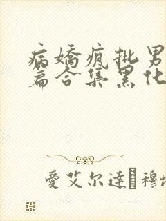 病娇疯批男主短篇合集黑化顽劣的病娇