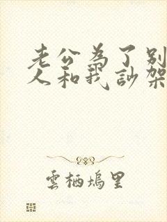老公为了别的女人和我吵架