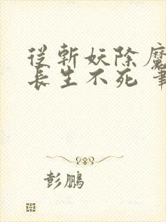 从斩妖除魔开始长生不死 笔趣阁无弹窗