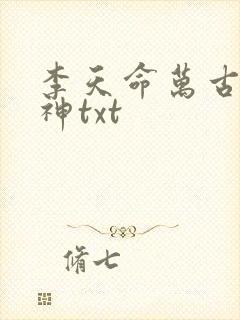 李天命万古第一神txt