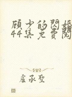 顾少的闪婚娇妻44集免费阅读
