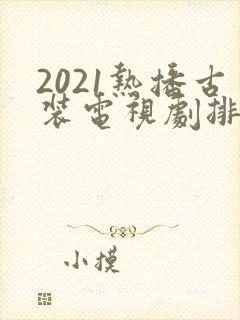 2021热播古装电视剧排行榜前十名