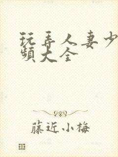 玩弄人妻少妇视频大全