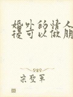 婚外的情人分手后可以做朋友吗