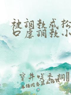 被调教成松货重口虐调教小说推荐