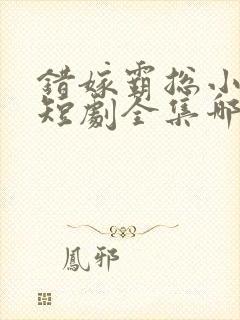 错嫁霸总小甜妻短剧全集哪里看