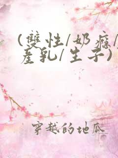 (双性/奶瘾/产乳/生子)男生