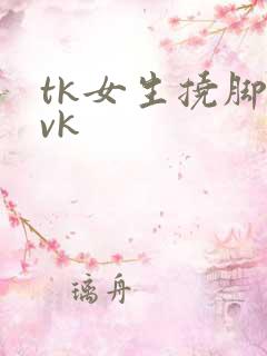 tk女生挠脚心vk