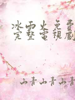 冰雨火免费观看完整电视剧