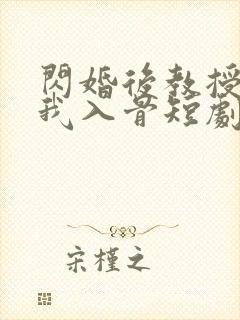 闪婚后教授他宠我入骨短剧