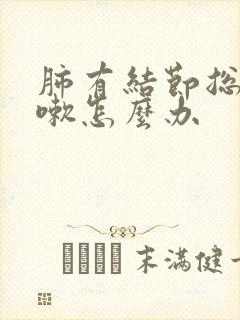 肺有结节总是咳嗽怎么办