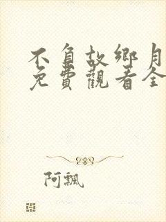 不负故乡月短剧免费观看全集高清