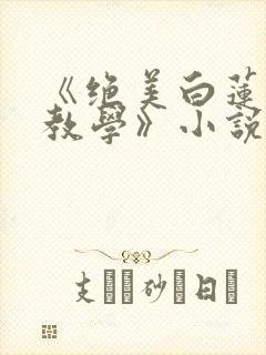 《绝美白莲在线教学》小说阅读