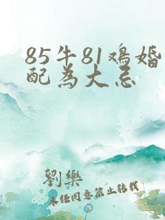 85牛81鸡婚配为大忌