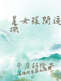 美女张开逼让我操